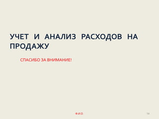 УЧЕТ И АНАЛИЗ РАСХОДОВ НА
ПРОДАЖУ
СПАСИБО ЗА ВНИМАНИЕ!
Ф.И.О. 14
 