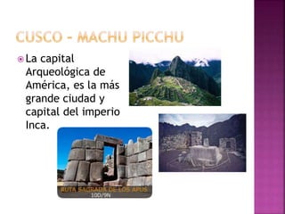  La capital
Arqueológica de
América, es la más
grande ciudad y
capital del imperio
Inca.
 