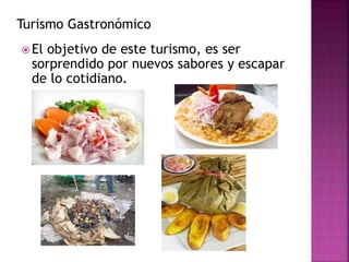 Turismo Gastronómico
 El objetivo de este turismo, es ser
sorprendido por nuevos sabores y escapar
de lo cotidiano.
 