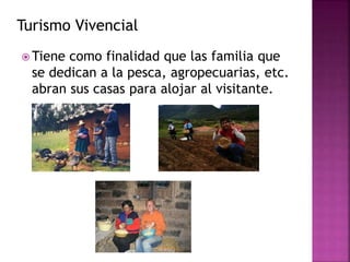 Turismo Vivencial
 Tiene como finalidad que las familia que
se dedican a la pesca, agropecuarias, etc.
abran sus casas para alojar al visitante.
 