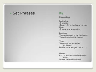 A means or execution Position:The restaurant is by the hotel.They drove by the house.Time:You must be home by 11:00pm.By the time we get there . . .Means:Ex:  It was written by Robert FrostIt was painted by hand.Grammar Patterns