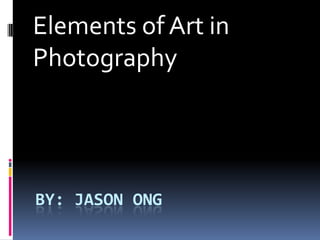 Elements of Art in
Photography




BY: JASON ONG
 