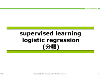 ULS Copyright © 2015 UL Systems, Inc. All rights reserved. 16
supervised learning
logistic regression
(分類)
 
