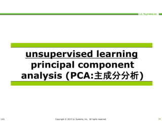 ULS Copyright © 2015 UL Systems, Inc. All rights reserved. 39
unsupervised learning
principal component
analysis (PCA:主成分分析)
 