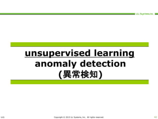 ULS Copyright © 2015 UL Systems, Inc. All rights reserved. 42
unsupervised learning
anomaly detection
(異常検知)
 