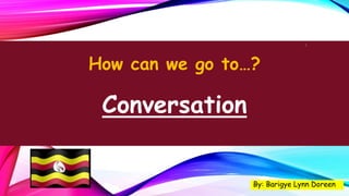 How can we go to…?
Conversation
By: Barigye Lynn Doreen
1
 