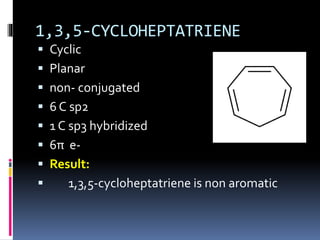 1,3,5-CYCLOHEPTATRIENE
 Cyclic
 Planar
 non- conjugated
 6 C sp2
 1 C sp3 hybridized
 6π e-
 Result:
 1,3,5-cycloheptatriene is non aromatic
 