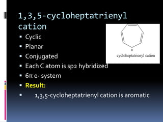 1,3,5-cycloheptatrienyl
cation
 Cyclic
 Planar
 Conjugated
 Each C atom is sp2 hybridized
 6π e- system
 Result:
 1,3,5-cycloheptatrienyl cation is aromatic
 