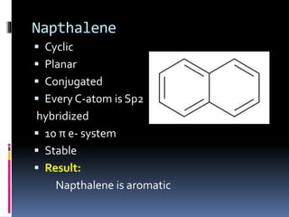 Napthalene
 Cyclic
 Planar
 Conjugated
 Every C-atom is Sp2
hybridized
 10 π e- system
 Stable
 Result:
Napthalene is aromatic
 