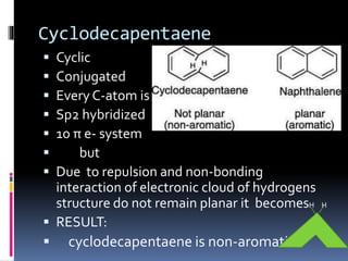 Cyclodecapentaene
 Cyclic
 Conjugated
 Every C-atom is
 Sp2 hybridized
 10 π e- system
 but
 Due to repulsion and non-bonding
interaction of electronic cloud of hydrogens
structure do not remain planar it becomesH H
 RESULT:
 cyclodecapentaene is non-aromatic
 