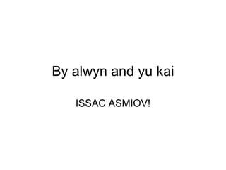 By alwyn and yu kai ISSAC ASMIOV! 