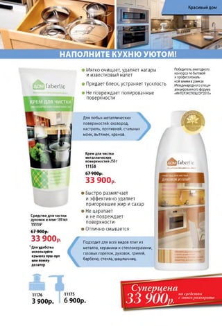 НАПОЛНИТЕ КУХНЮ УЮТОМ!
Красивый дом
Для любых металлических
поверхностей: сковород,
кастрюль, противней, стальных
моек, вытяжек, кранов
ых
Победитель ежегодного
конкурса по бытовой
и профессиональ­
ной химии в рамках
Международного специ­
ализированного форума
«ИНТЕРЭКСПОШОУ'2015»
faberlic
• Мягко очищает, удаляет нагары
и известковый налет
• Придает блеск, устраняет тусклость
• Не повреждает полированные
поверхности
Средство для чистки
духовок и плит 500 мл
11119'
Ճ 7 QQArtО / W u p .
33 900р.
1Для удобства
используйте
крышку пуш-пул
или помпу-
дозатор
• Быстро размягчает
и эффективно удаляет
пригоревшие жир и сахар
• Не царапает
и не повреждает
поверхности
• Отлично смывается
Подходит для всех видов плит из
металла, керамики и стеклокерамики,
газовых горелок, духовок, грилей,
барбекю, стекла, шашлычниц.
fab e rlic
Косметикадляуютногодома
Крем д л я чистки
металлических
поверхностей 250 г
11158
6 7 9 0 0 р .
33 900р.
.
D. է
11176 11175
3 9 0 0 р . 6 9 0 0 р .
Суперцена
33 900,,
на средства
с этого разворота
 