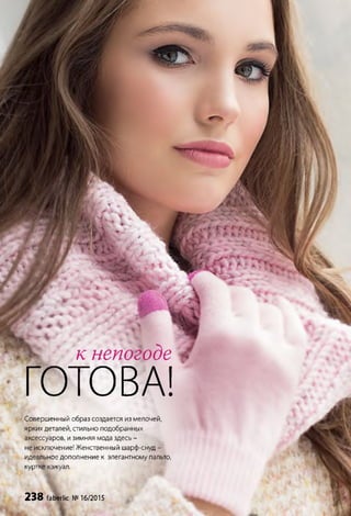 Совершенный образ создается из мелочей,
ярких деталей, стильно подобранных
аксессуаров, и зимняя мода здесь -
не исключение! Женственный шарф-снуд -
идеальное дополнение к элегантному пальто,
куртке кэжуал.
238 faberlic №16/2015
rl-T-JL Г-Ա ժ
■ ք , ա
/ І А
I /У/
^ 1 7 ( * * ч ' « г >
к непогоде
ГОТОВА!
 