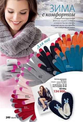 2 4 0 faberlic
тт.-
ЗИМАէ с комфортомКомфортный и практичный
аксессуар защитит от мороза
и позволит быстро ответить
■
на важный звонок или написать
смс-сообщение, не снимая
перчаток.
9512
серые
Тапочки домашние
Материал:
снаружи - полиэстер, акрил;
внутри-поролон
9136 Размер: 36-38
9137 Размер: 39-40
180 900р.
134900а.
розовые
 