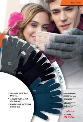 • ШИРОКАЯ ЦВЕТОВАЯ
ПАЛИТРА
•СЕНСОРНЫЕ ВСТАВКИ
В ПАЛЬЧИКАХ
• ПРАКТИЧНЫЙ АКСЕССУАР
В НЕПОГОДУ
Перчатки женские
сенсорные
Материал: 100% акрил
Размер: 21x12,5см,
универсальный
Перчатки мужские
сенсорные
Материал: 100% акрил
Размер: 23x13см,
универсальный
Л ю б ы е з а
1 0 7 9 0 0 р .
80 900р.
 