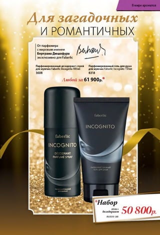В мире ароматов
faberlic
IN C O G N IT O
ПАРФЮМИРОВАННЫЙ
ГЕЛЬ ДЛЯ ДУША
fa b e rlic
INCOGNITO
DEODORANT
PARFUMt SPRAY
ПАР®юMИРОвАННЫЙ Ц&
ДЕЗОДОРАНТ ■ Q
Для загадочных
И РОМАНТИЧНЫХ
От парфюмера
с мировым именем
Бертрана Дюшофура
эксклюзивно для Faberlic
Парфюмированный дезодорант-спрей Парфюмированный гель для душа
для мужчин Faberlic Incognito 100 мл для мужчин Faberlic Incognito 150мл
3608 8318
Любой за 61 900р.*
Набор
SO 800р.
гель+
дезодорант
 