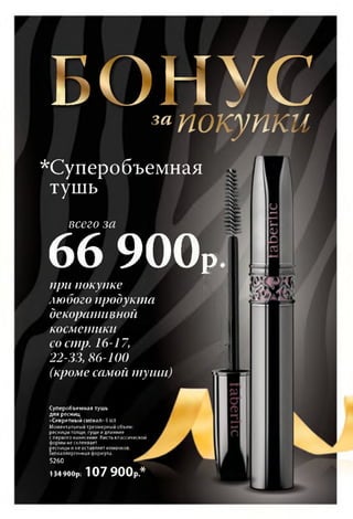 БОНУСзйпокупки
*Суперобъемная
тушь
всего за
66 900рпри покупке
любого продукта
декоративной
косметики
со стр. 16-17,
22-33, 86-100
(кроме самой туши)
у
Суперобъемная тушь
для ресниц
«Секретный сигнал» 6 мл
Моментальный трехмерный объем:
ресницы толще, гуще и длиннее
спервого нанесения. Кисть классической
формы не склеивает
fiecHHutrf и неоставляет комочков,
ипоаллергенная формула. .J
5260
134900р. 107 900р .*
 