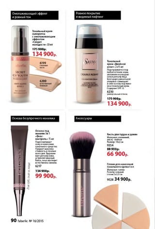 Омолаживающий эффект
и ровный тон
Ровное покрытие
и видимый лифтинг
Тональный крем-
сыворотка
с омолаживающим
эффектом
«Секрет
молодости» 30мл
д т г д д д * .
I / յ У и и р ,
134 900р.
6199
6200
^ е с ге і
lOUBLE A G E N I
I(HINDATIONCREAM
smoothesтжяан
•XWTTSTOTHISKINTONI
.«АТВAMPMOMlffl
Тональный
крем «Двойной
агент» 2x15мл
Подстраивается под
любой оттенок кожи,
увлажняя ее и вырав­
нивая рельефлица.
Благодаря уникальной
упаковке совмещает
всебеоснову под маки­
яж и тональный крем.
Содержит SPF15.
6230
универсальный оттенок
1 7 С ОЛПг->
I / Э T v v p *
134900р.
Основа безупречного макияжа Аксессуары
Основа под
макияж З в 1
«Фейс-
контроль» 15мл
Подготавливает
кожу к нанесению
тонального средства.
Придает макияжу
стойкость втечение
всего дня. Выравни­
вает рельеф кожи,
устраняет жирный
блеск, лицо выглядит
естественно свежим.
6217
1ЭЛ QAAr,ТЭТ W v /p .
99 900Р.
Кисть для пудры и румян
Материал: алюминий,
кисть - нейлон
Размер: 10x2см
9354
QQ АЛА»
D O 7 v v p t
66 900р.
Спонж для нанесения
тонального крема 6шт.
Материал: латекс
Размер: каждый
спонж 2x3,5 см
9028 3 4 9 0 0 р .
90 faberlic №16/2015
 