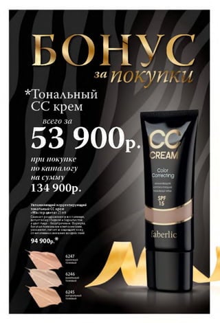 БОНУСПОКУПКИ
всего за
53 900Рпри покупке
по каталогу
на сумму
134 900р.
Увлажняющий корректирующий
тональный СС крем
«Мастер цвета» 25 мл
Снимает раздражения и воспаления,
делает кожу гладкой ибархатистой,
а цвет лица - безупречным. Формула,
богатая полезными компонентами,
увлажняет, питает и защищает кожу
от негативных внешних воздействий.
3REAIV
Color
Correcting
УВЛАЖНЯЮЩИЙ
КОРРЕКТИРУЮЩИЙ
ТОНАЛЬНЫЙКРЕМ
9 4 9 0 0 р .
 
