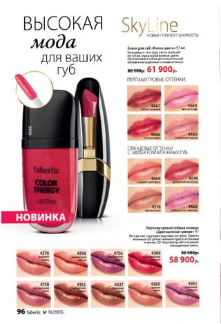 ВЫСОКАЯ
м о д а
для ваших
губ
SkyLine/ НОВЫЕ ГОРИЗОНТЫ КРАСОТЫ
Блеск для губ «Волна цвета» 9,5 мл
Нежнейшая текстура легко скользит
по губам зеркальной волной цвета.
Обеспечивает губам дополнительный
объем и насыщенный сочный оттенок.
8 0 0 0 0 р . 61 900р.
ПЕРЛАМУТРОВЫЕ ОТТЕНКИ:
4 6 6 7
спелая черешня
4 6 6 4
лесная ягода
сочный арбуз
4 6 6 5
солнечный персик
ГЛЯНЦЕВЫЕОТТЕНКИ
СЭФФЕКТОМ ВЛАЖНЫХ ГУБ:
4 6 6 8
клубника со сливками
Перламутровая губная помада
«Драгоценное сияние» 4 Г
Легкая текстураедва ощутима на губах. Эффект
влажных губ делает макияж притягательным
и ярким. ЗО-перламутробеспечивает
насыщенный блеск.
8 0 9 0 0 р .
58 900р.
96 faberlic №16/2015
 