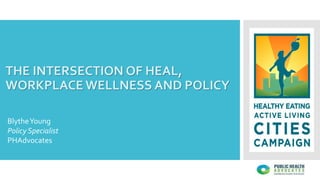 THE INTERSECTION OF HEAL,
WORKPLACE WELLNESS AND POLICY
BlytheYoung
Policy Specialist
PHAdvocates
 