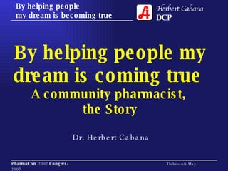By helping people my dream is coming true  A community pharmacist,  the Story Dr. Herbert Cabana 