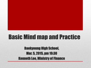 Basic Mind map and Practice
Baekyoung High School,
Mar. 5, 2015, pm 19:30
Kenneth Lee, Ministry of Finance
 