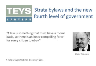 Strata bylaws and the new fourth level of government “A law is something that must have a moral basis, so there is an inner compelling force for every citizen to obey.” Chaim Weizmann A TEYS Lawyers Webinar, 3 February 2011 