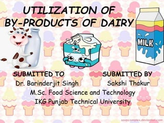 UTILIZATION OF
BY-PRODUCTS OF DAIRY
SUBMITTED TO SUBMITTED BY
Sakshi Thakur
Dr. Barinderjit Singh
M.Sc. Food Science and Technology
IKG Punjab Technical University
 