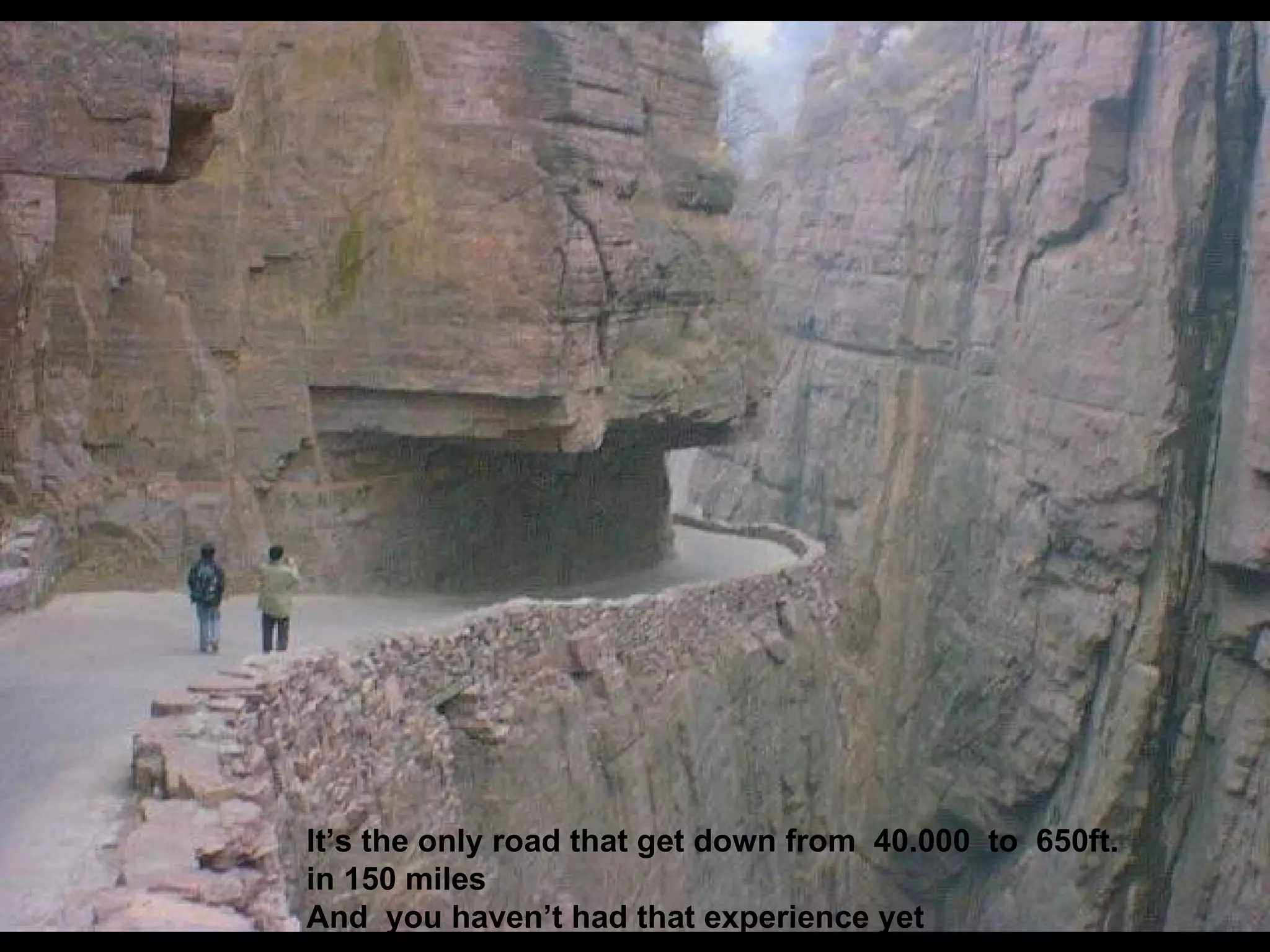 It’s the only road that get down from 40.000 to 650ft. in 150 miles And you haven’t had that experience yet