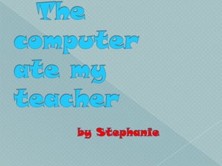 The computer ate my teacher  by Stephanie 