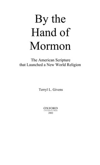 By the
     Hand of
     Mormon
       The American Scripture
that Launched a New World Religion




          Terryl L. Givens




                2002
 