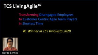 TCS LivingAgile™
Transforming Disengaged Employees
to Customer Centric Agile Team Players
in Shortest Time
#1 Winner in TCS Innovista 2020
Durba Biswas
 