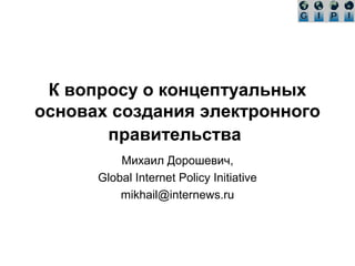 К вопросу о концептуальных
основах создания электронного
правительства
Михаил Дорошевич,
Global Internet Policy Initiative
mikhail@internews.ru
 