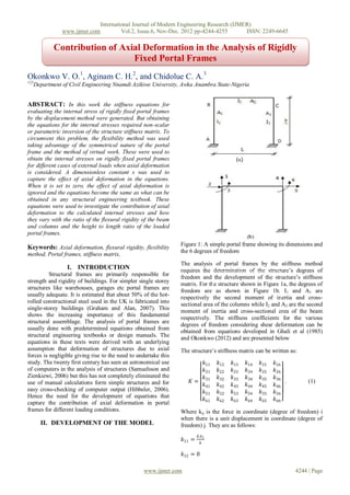 International Journal of Modern Engineering Research (IJMER)
                 www.ijmer.com         Vol.2, Issue.6, Nov-Dec. 2012 pp-4244-4255       ISSN: 2249-6645

             Contribution of Axial Deformation in the Analysis of Rigidly
                                Fixed Portal Frames
Okonkwo V. O.1, Aginam C. H.2, and Chidolue C. A.3
123
      Department of Civil Engineering Nnamdi Azikiwe University, Awka Anambra State-Nigeria


ABSTRACT: In this work the stiffness equations for
evaluating the internal stress of rigidly fixed portal frames
by the displacement method were generated. But obtaining
the equations for the internal stresses required non-scalar
or parametric inversion of the structure stiffness matrix. To
circumvent this problem, the flexibility method was used
taking advantage of the symmetrical nature of the portal
frame and the method of virtual work. These were used to
obtain the internal stresses on rigidly fixed portal frames
for different cases of external loads when axial deformation
is considered. A dimensionless constant s was used to
capture the effect of axial deformation in the equations.
When it is set to zero, the effect of axial deformation is
ignored and the equations become the same as what can be
obtained in any structural engineering textbook. These
equations were used to investigate the contribution of axial
deformation to the calculated internal stresses and how
they vary with the ratio of the flexural rigidity of the beam
and columns and the height to length ratio of the loaded
portal frames.
                                                                 Figure 1: A simple portal frame showing its dimensions and
Keywords: Axial deformation, flexural rigidity, flexibility
                                                                 the 6 degrees of freedom
method, Portal frames, stiffness matrix,
                                                                 The analysis of portal frames by the stiffness method
                   I. INTRODUCTION                               requires the determination of the structure’s degrees of
          Structural frames are primarily responsible for
                                                                 freedom and the development of the structure’s stiffness
strength and rigidity of buildings. For simpler single storey
                                                                 matrix. For the structure shown in Figure 1a, the degrees of
structures like warehouses, garages etc portal frames are
                                                                 freedom are as shown in Figure 1b. I1 and A1 are
usually adequate. It is estimated that about 50% of the hot-     respectively the second moment of inertia and cross-
rolled constructional steel used in the UK is fabricated into    sectional area of the columns while I2 and A2 are the second
single-storey buildings (Graham and Alan, 2007). This            moment of inertia and cross-sectional area of the beam
shows the increasing importance of this fundamental
                                                                 respectively. The stiffness coefficients for the various
structural assemblage. The analysis of portal frames are
                                                                 degrees of freedom considering shear deformation can be
usually done with predetermined equations obtained from          obtained from equations developed in Ghali et al (1985)
structural engineering textbooks or design manuals. The
                                                                 and Okonkwo (2012) and are presented below
equations in these texts were derived with an underlying
assumption that deformation of structures due to axial           The structure’s stiffness matrix can be written as:
forces is negligible giving rise to the need to undertake this
study. The twenty first century has seen an astronomical use             𝑘11     𝑘12   𝑘13   𝑘14   𝑘15    𝑘16
of computers in the analysis of structures (Samuelsson and               𝑘21     𝑘22   𝑘23   𝑘24   𝑘25    𝑘26
Zienkiewi, 2006) but this has not completely eliminated the              𝑘       𝑘32   𝑘33   𝑘34   𝑘35    𝑘36
use of manual calculations form simple structures and for            𝐾 = 31                                   .         (1)
                                                                         𝑘41     𝑘42   𝑘43   𝑘44   𝑘45    𝑘46
easy cross-checking of computer output (Hibbeler, 2006).                 𝑘51     𝑘52   𝑘53   𝑘54   𝑘55    𝑘56
Hence the need for the development of equations that                     𝑘61     𝑘62   𝑘63   𝑘64   𝑘65    𝑘66
capture the contribution of axial deformation in portal
frames for different loading conditions.                         Where kij is the force in coordinate (degree of freedom) i
                                                                 when there is a unit displacement in coordinate (degree of
        II. DEVELOPMENT OF THE MODEL                             freedom) j. They are as follows:
                                                                          𝐸𝐴1
                                                                  𝑘11 =   ℎ

                                                                  𝑘12 = 0

                                                  www.ijmer.com                                                    4244 | Page
 