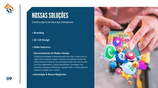 09
NOSSAS SOLUÇÕES
Confira alguns serviços que entregamos
> Branding
Gerenciamento de Redes Sociais
> Estratégia & Novos Negócioss
> UI / UX Design
> Mídia Impressa
>
Criação de estratégias e desenvolvimetno de artes e copy's para as
redes sociais, blogs ou artigos. Empresas que utilizam o poder das
mídias sociais em favor do seu crescimento estão mais em sincronia
com seus stakeholders. Layouts identificados, mensagens com
sincronia, produções profissionais, agregam valor a comunicação da
empresa e engajm mais e melhor.
 