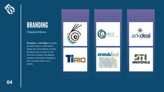 04
BRANDING
Criação de Marca
Branding é a estratégia de gestão
da marca. Busca a admiração e
desejo dos consumidores, através
de valores que a marca cria em
torno de si mesma. Seu objetivo
principal é despertar sensações e
criar conexões fortes com o
cliente.
 