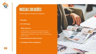 08
NOSSAS SOLUÇÕES
Confira alguns serviços que entregamos
> Branding
> Gerenciamento de Redes Sociais
> Estratégia & Novos Negócioss
> UI / UX Design
Mídia Impressa
>
A mídia impressa é uma forma de comunicação que utiliza
materiais físicos para transmitir informações e mensagens,
eglobando uma variedade de formatos, como revistas, panfletos,
cartazes e flyers.
 
