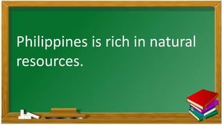 Philippines is rich in natural
resources.
 