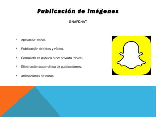 Publicación de imágenes
SNAPCHAT

Aplicación móvil.

Publicación de fotos y vídeos.

Compartir en público o por privado (chats).

Eliminación automática de publicaciones.

Animaciones de caras.
 
