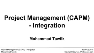 Project Management (CAPM) - Integration
Mohammad Tawfik
#WikiCourses
http://WikiCourses.WikiSpaces.com
Project Management (CAPM)
- Integration
Mohammad Tawfik
 