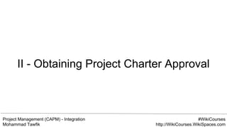 Project Management (CAPM) - Integration
Mohammad Tawfik
#WikiCourses
http://WikiCourses.WikiSpaces.com
II - Obtaining Project Charter Approval
 