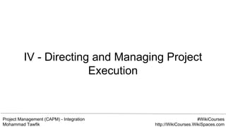 Project Management (CAPM) - Integration
Mohammad Tawfik
#WikiCourses
http://WikiCourses.WikiSpaces.com
IV - Directing and Managing Project
Execution
 