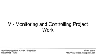 Project Management (CAPM) - Integration
Mohammad Tawfik
#WikiCourses
http://WikiCourses.WikiSpaces.com
V - Monitoring and Controlling Project
Work
 