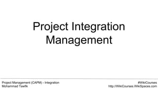Project Management (CAPM) - Integration
Mohammad Tawfik
#WikiCourses
http://WikiCourses.WikiSpaces.com
Project Integration
Management
 