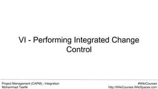 Project Management (CAPM) - Integration
Mohammad Tawfik
#WikiCourses
http://WikiCourses.WikiSpaces.com
VI - Performing Integrated Change
Control
 