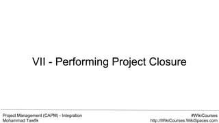 Project Management (CAPM) - Integration
Mohammad Tawfik
#WikiCourses
http://WikiCourses.WikiSpaces.com
VII - Performing Project Closure
 