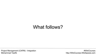 Project Management (CAPM) - Integration
Mohammad Tawfik
#WikiCourses
http://WikiCourses.WikiSpaces.com
What follows?
 