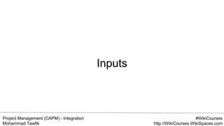 Project Management (CAPM) - Integration
Mohammad Tawfik
#WikiCourses
http://WikiCourses.WikiSpaces.com
Inputs
 