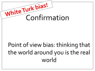 Confirmation 
Point of view bias: thinking that 
the world around you is the real 
world 
 